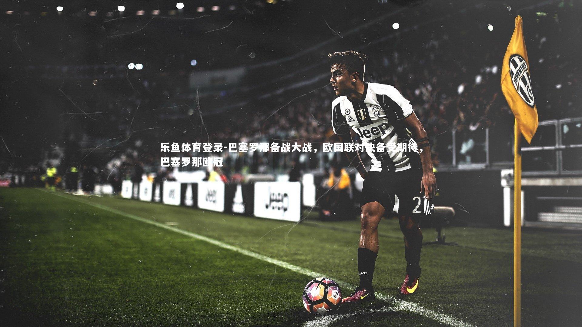 乐鱼体育登录-巴塞罗那备战大战，欧国联对决备受期待，巴塞罗那欧冠