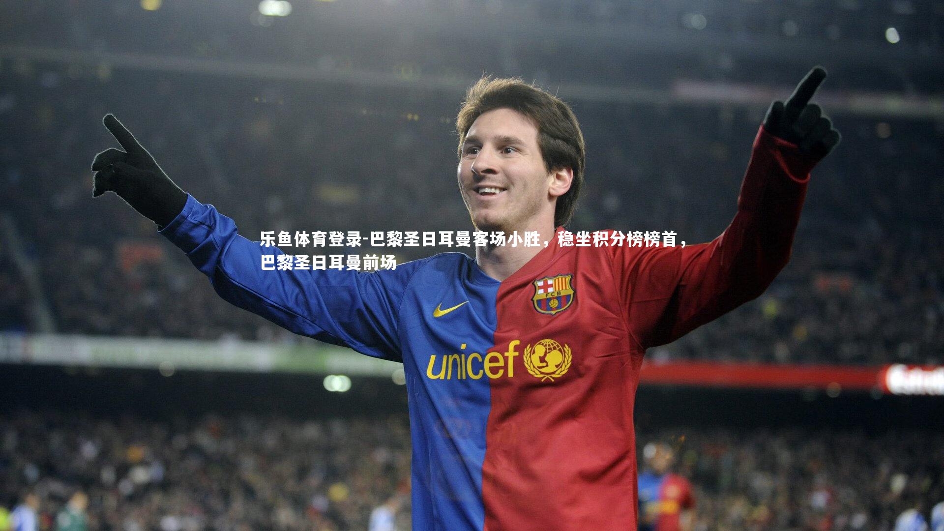 乐鱼体育登录-巴黎圣日耳曼客场小胜，稳坐积分榜榜首，巴黎圣日耳曼前场