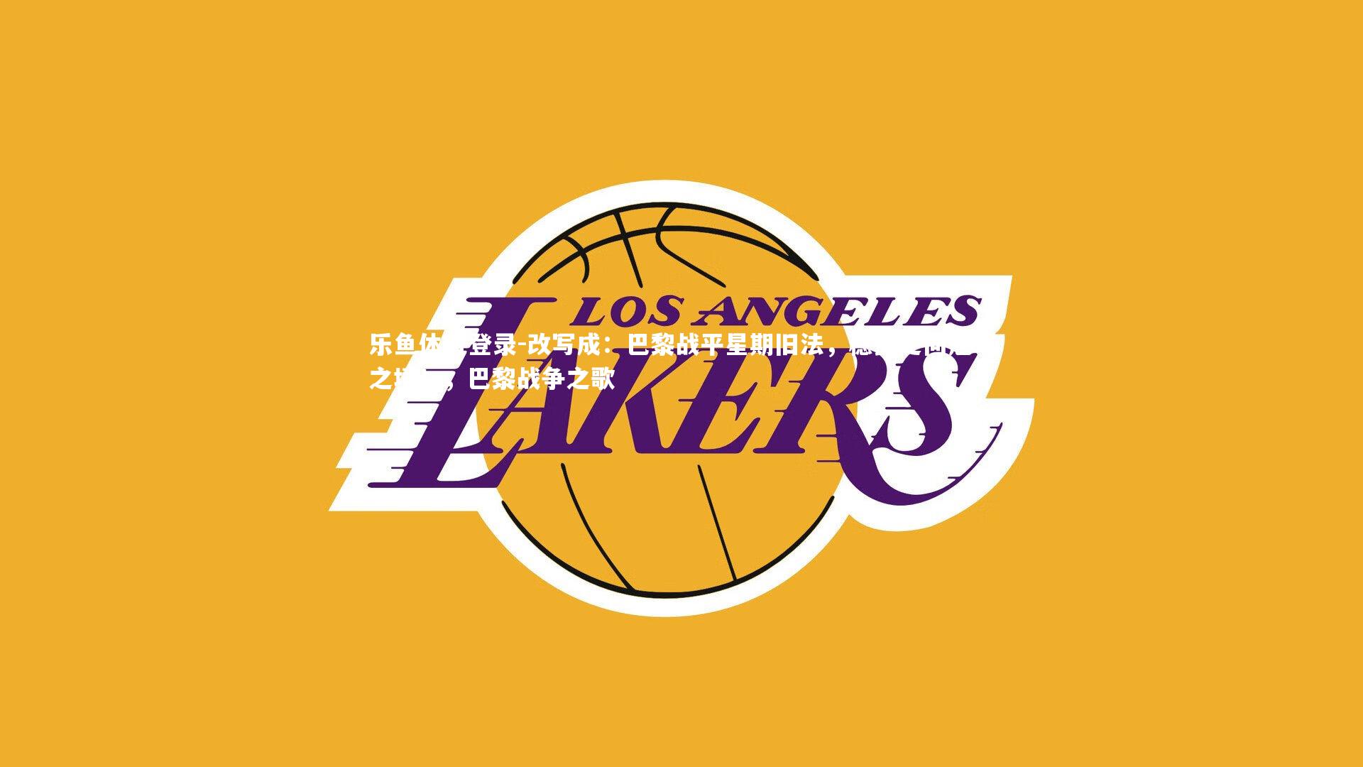 乐鱼体育登录-改写成：巴黎战平星期旧法，稳步走向冠军之境！，巴黎战争之歌