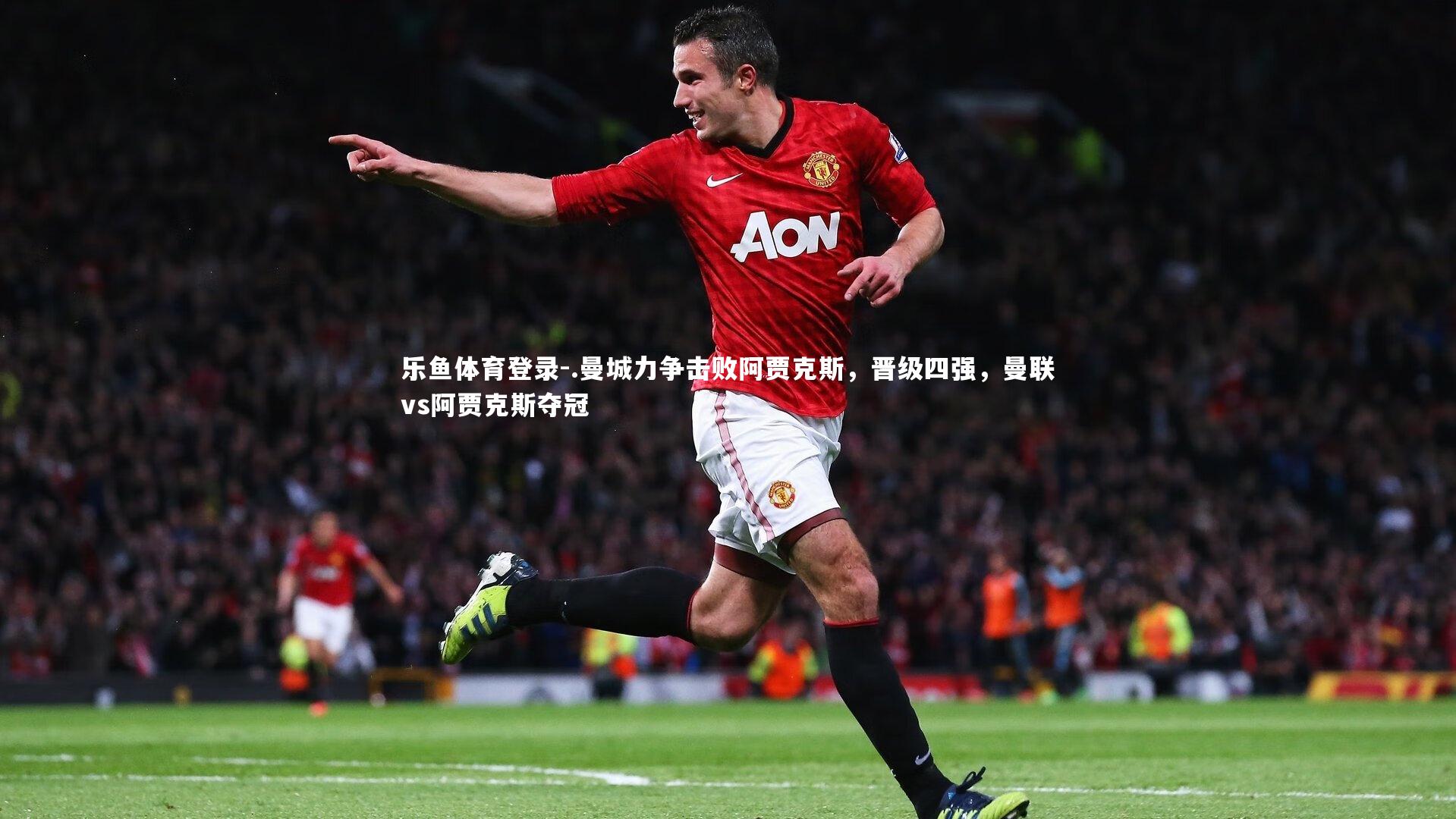 .曼城力争击败阿贾克斯,晋级四强,曼联vs阿贾克斯夺冠