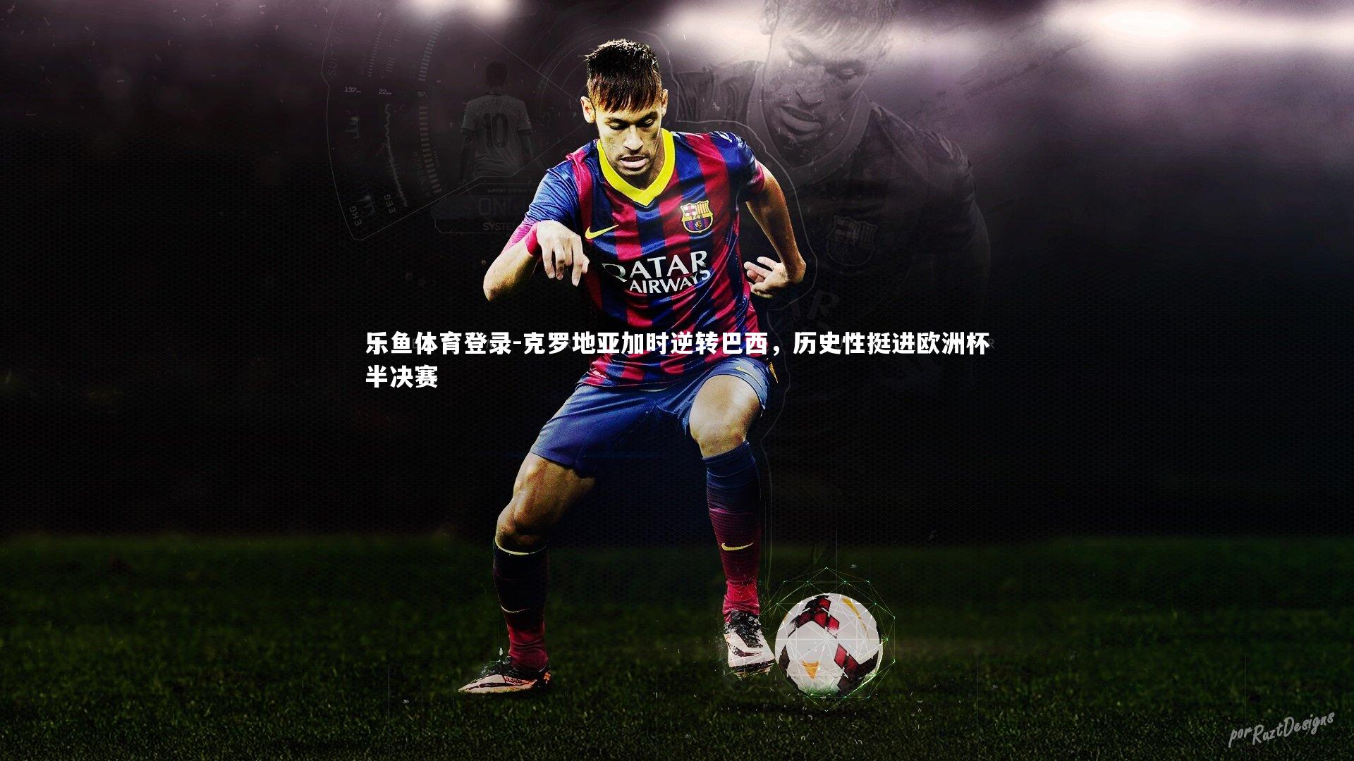 克罗地亚加时逆转巴西，历史性挺进欧洲杯半决赛