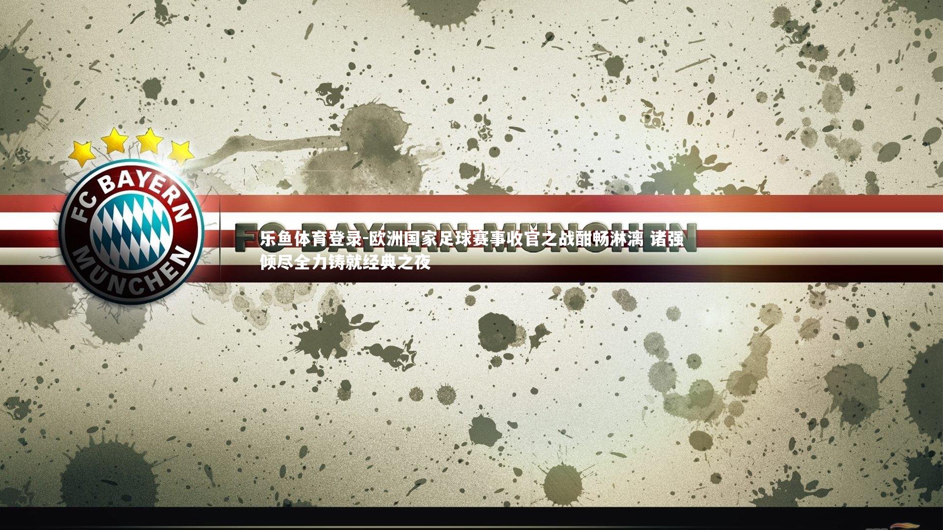 乐鱼体育登录-欧洲国家足球赛事收官之战酣畅淋漓 诸强倾尽全力铸就经典之夜