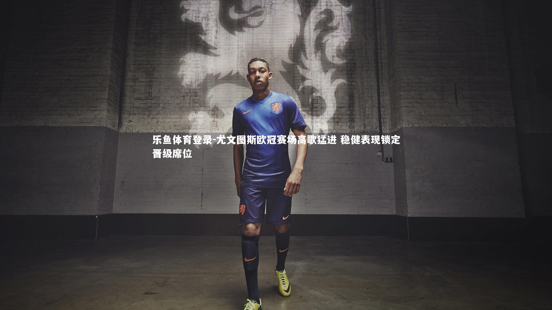 乐鱼体育登录-尤文图斯欧冠赛场高歌猛进 稳健表现锁定晋级席位