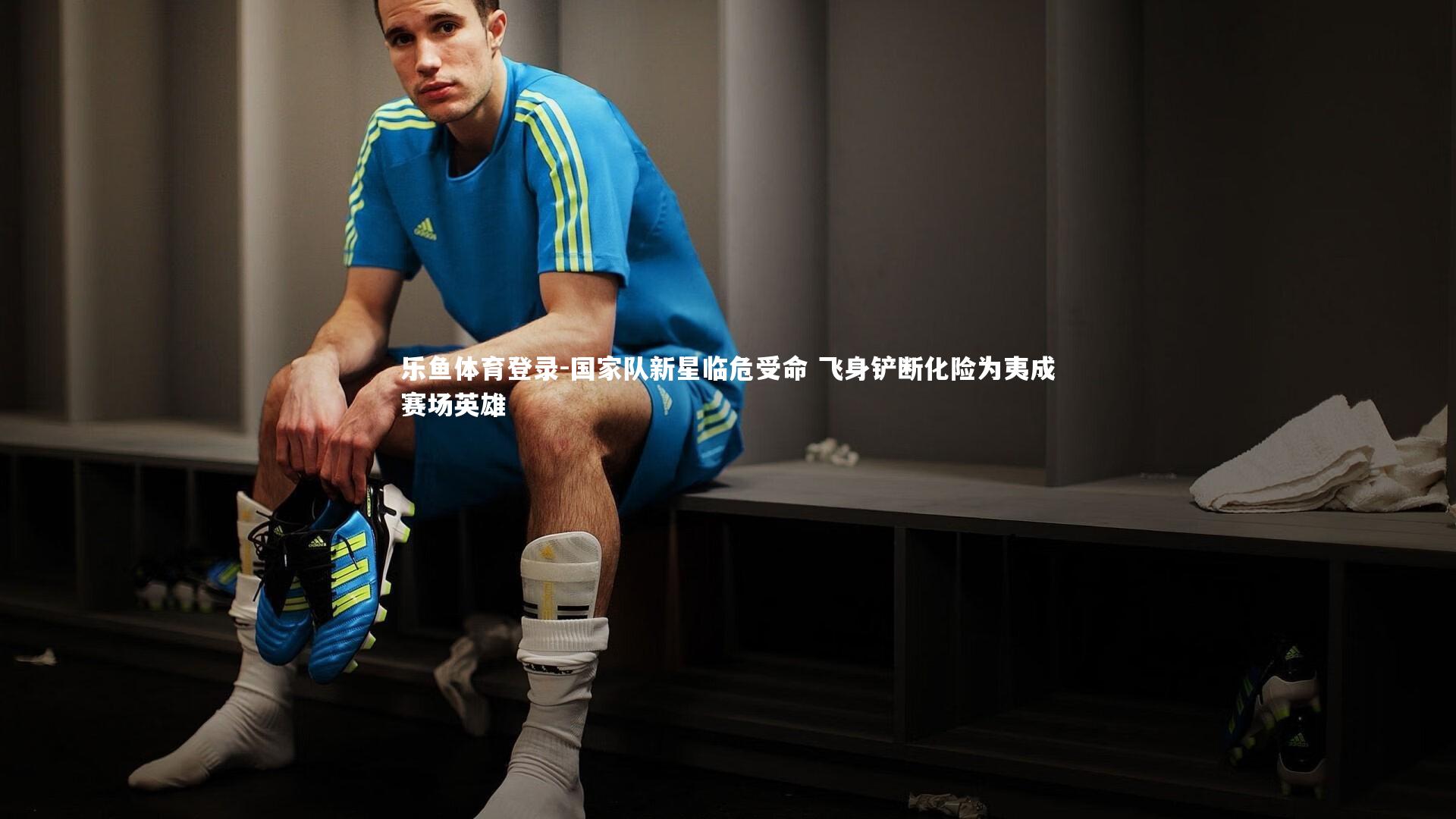 国家队新星临危受命 飞身铲断化险为夷成赛场英雄