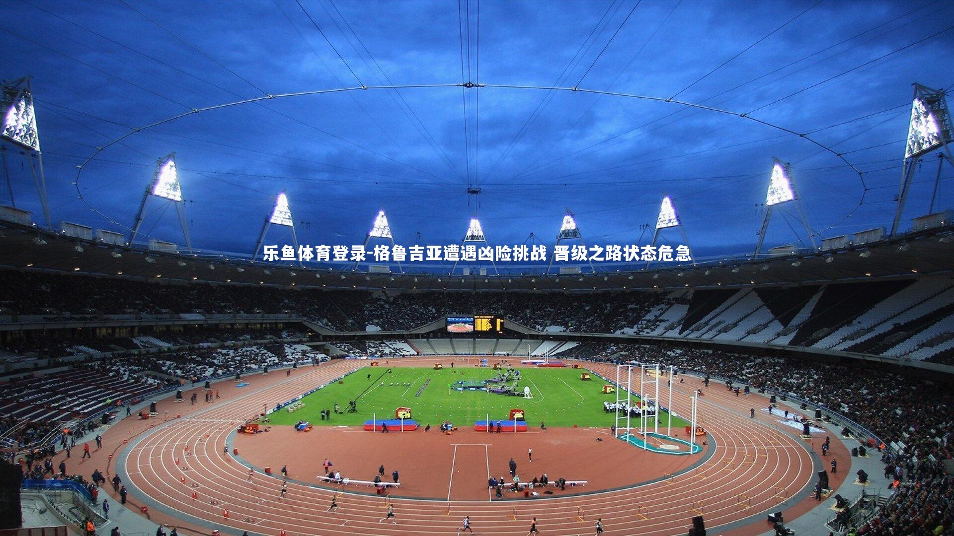 乐鱼体育登录-格鲁吉亚遭遇凶险挑战 晋级之路状态危急