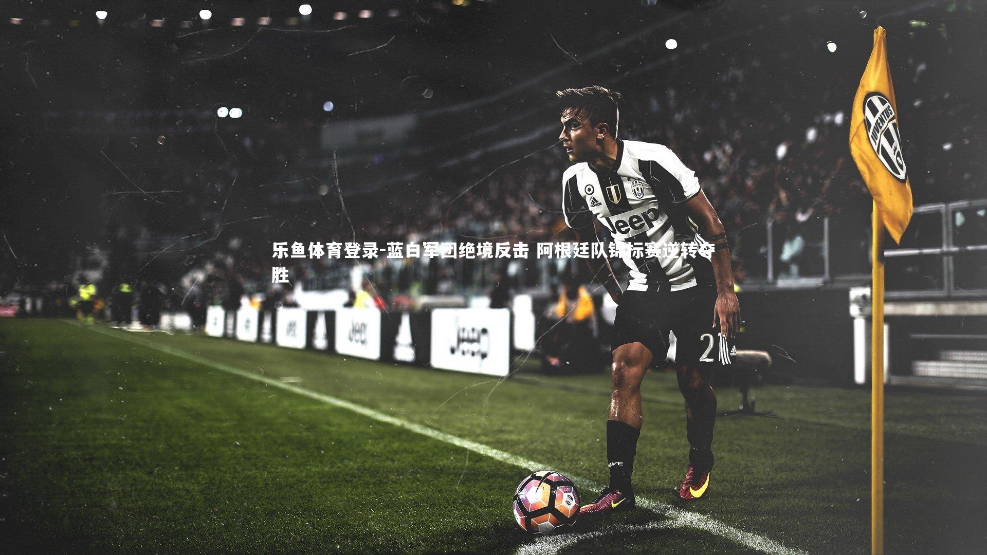 乐鱼体育登录-蓝白军团绝境反击 阿根廷队锦标赛逆转夺胜