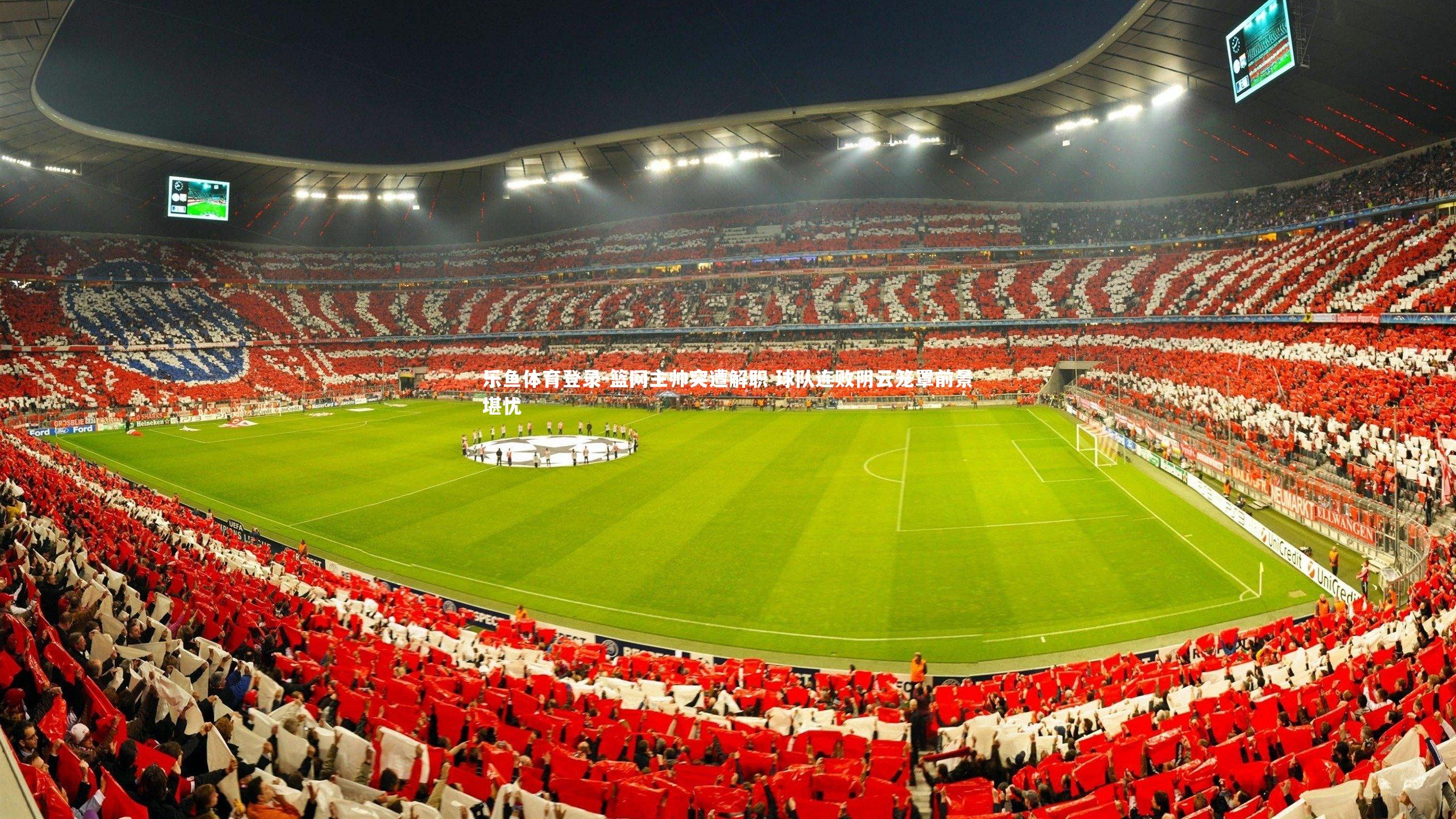 乐鱼体育登录-篮网主帅突遭解职 球队连败阴云笼罩前景堪忧