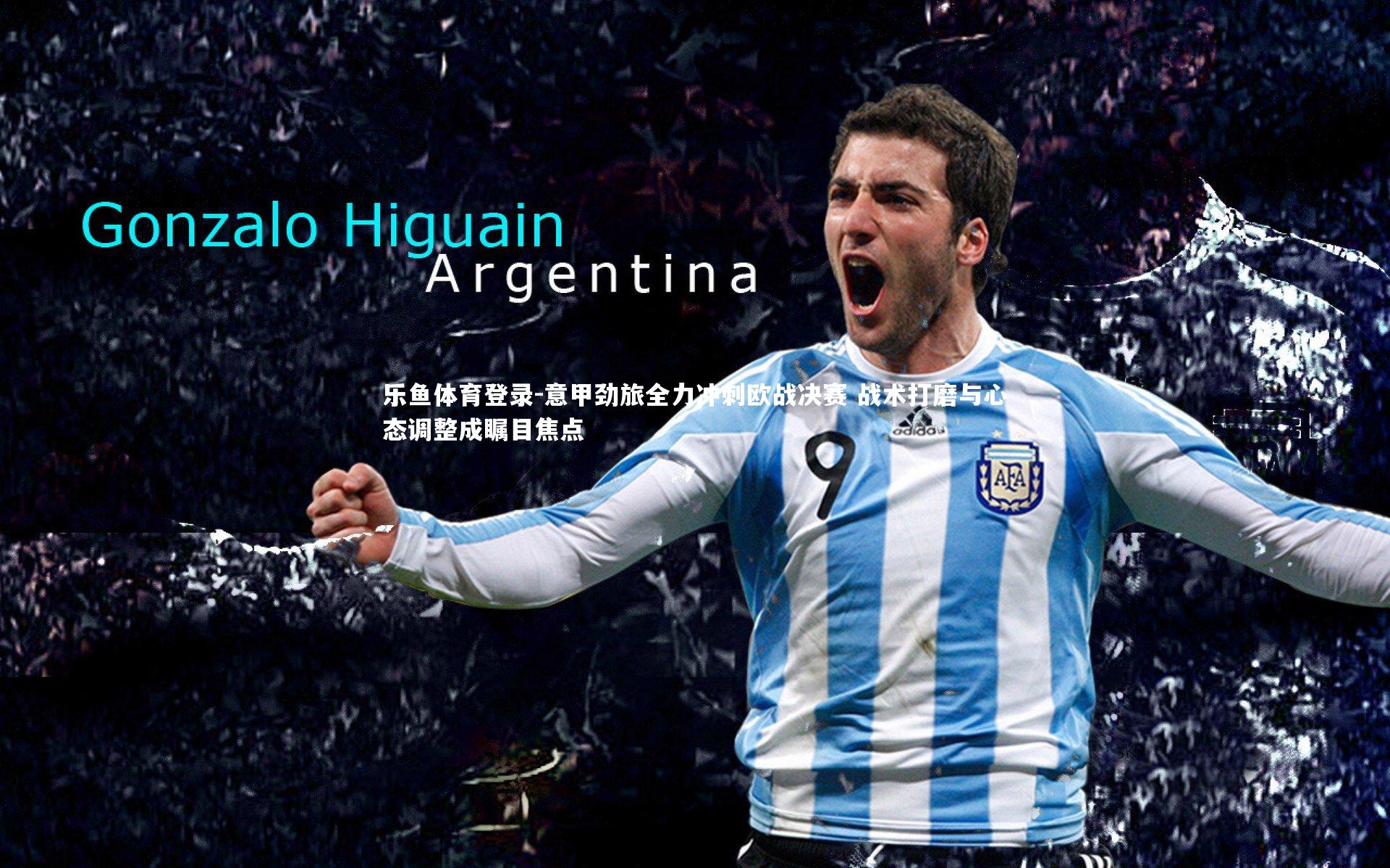 意甲劲旅全力冲刺欧战决赛 战术打磨与心态调整成瞩目焦点