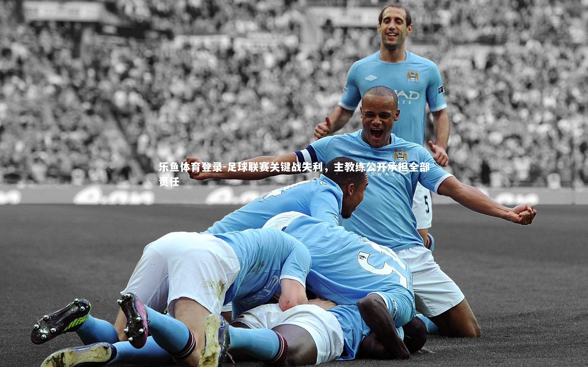 乐鱼体育登录-足球联赛关键战失利，主教练公开承担全部责任
