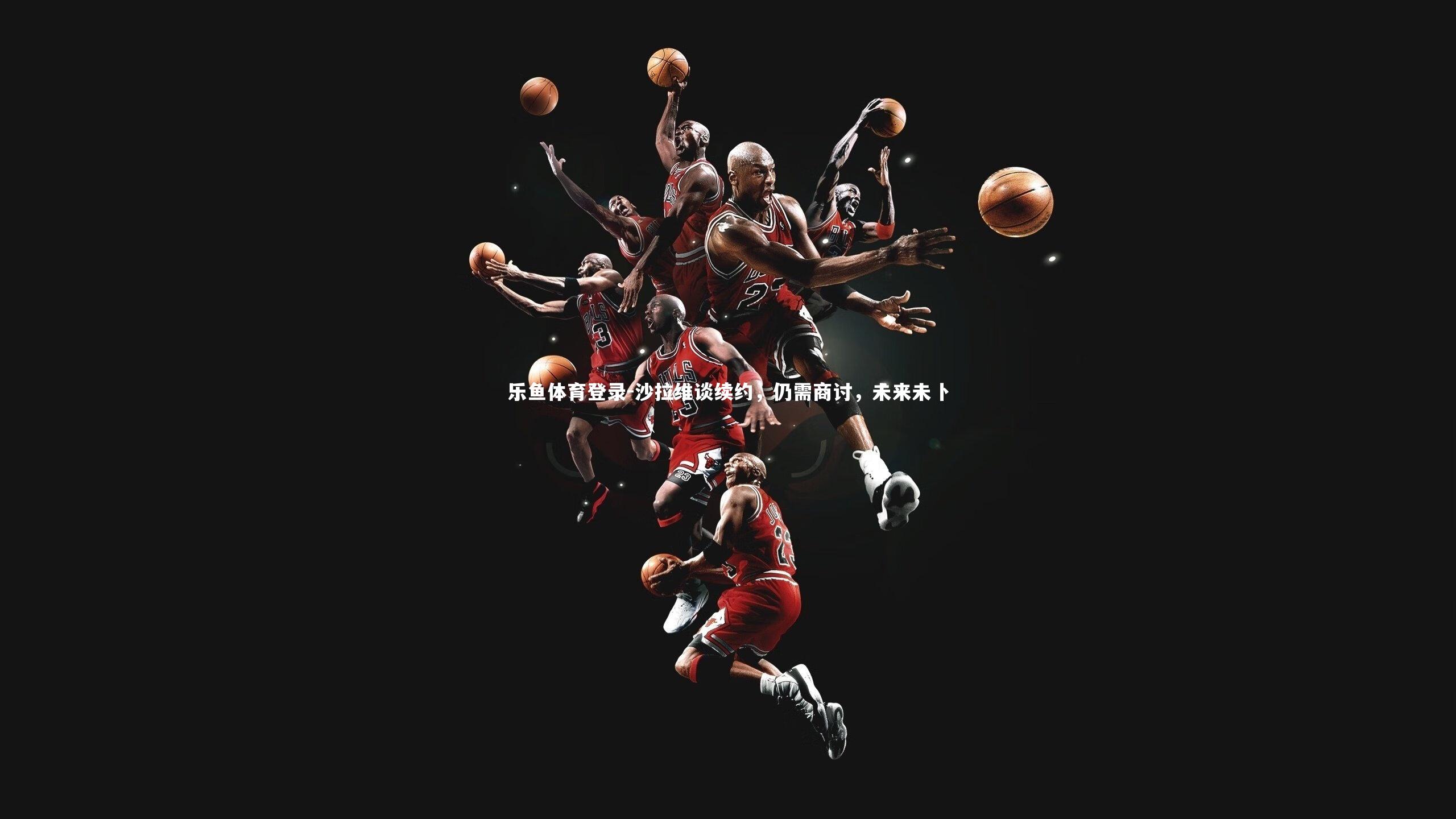 沙拉维谈续约，仍需商讨，未来未卜